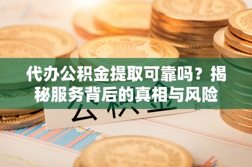 鼓楼代办公积金提取可靠吗？揭秘服务背后的真相与风险