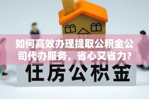 鼓楼如何高效办理提取公积金公司代办服务，省心又省力？