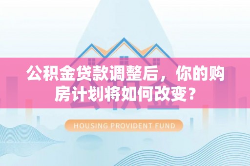 鼓楼公积金贷款调整后，你的购房计划将如何改变？