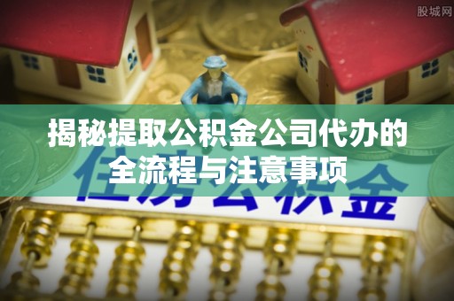 鼓楼揭秘提取公积金公司代办的全流程与注意事项