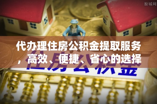 鼓楼代办理住房公积金提取服务，高效、便捷、省心的选择
