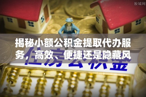 鼓楼揭秘小额公积金提取代办服务，高效、便捷还是隐藏风险？
