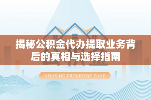 鼓楼揭秘公积金代办提取业务背后的真相与选择指南