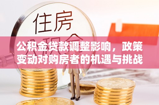 鼓楼公积金贷款调整影响，政策变动对购房者的机遇与挑战