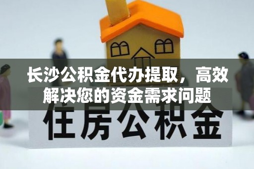 鼓楼长沙公积金代办提取，高效解决您的资金需求问题
