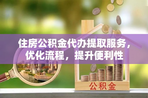 鼓楼住房公积金代办提取服务，优化流程，提升便利性