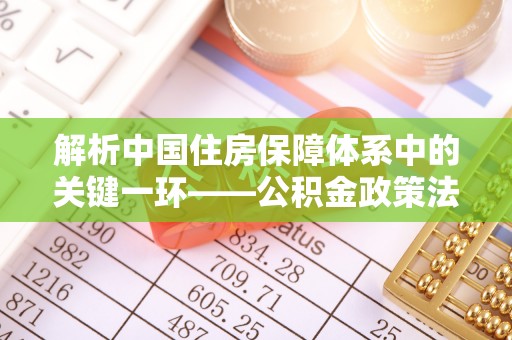 鼓楼解析中国住房保障体系中的关键一环——公积金政策法规的演变与影响