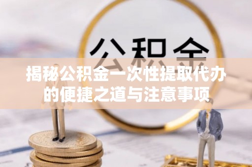 鼓楼揭秘公积金一次性提取代办的便捷之道与注意事项