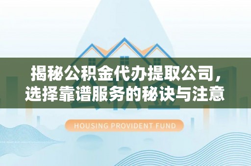 鼓楼揭秘公积金代办提取公司，选择靠谱服务的秘诀与注意事项