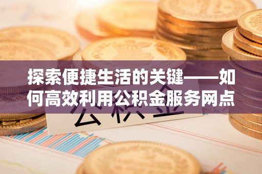 鼓楼探索便捷生活的关键——如何高效利用公积金服务网点查询功能