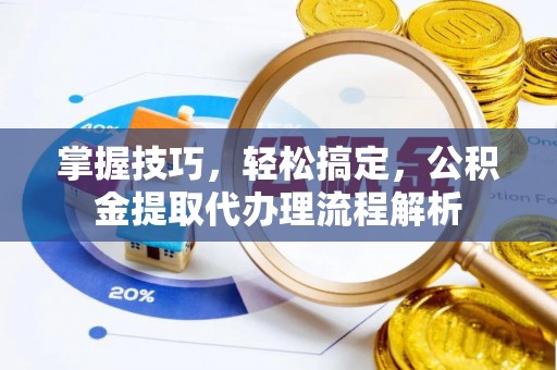 鼓楼掌握技巧，轻松搞定，公积金提取代办理流程解析