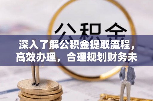 鼓楼深入了解公积金提取流程，高效办理，合理规划财务未来