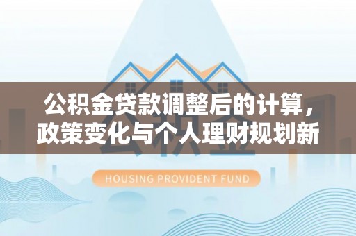 鼓楼公积金贷款调整后的计算，政策变化与个人理财规划新方向