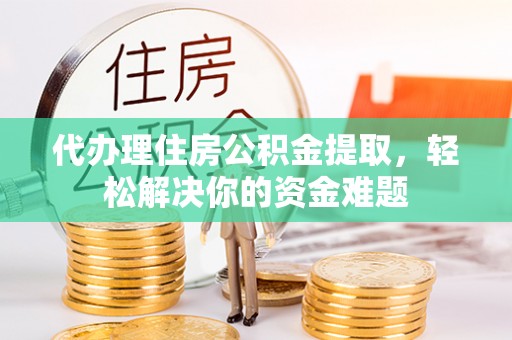 鼓楼代办理住房公积金提取，轻松解决你的资金难题