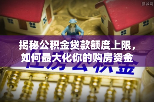 鼓楼揭秘公积金贷款额度上限，如何最大化你的购房资金