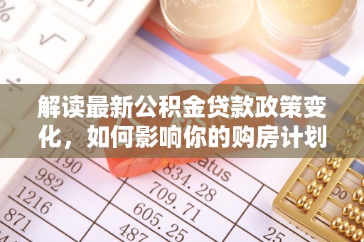 鼓楼解读最新公积金贷款政策变化，如何影响你的购房计划？