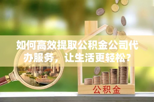 鼓楼如何高效提取公积金公司代办服务，让生活更轻松？