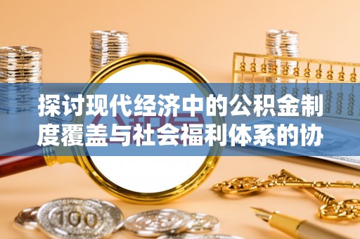 鼓楼探讨现代经济中的公积金制度覆盖与社会福利体系的协同发展