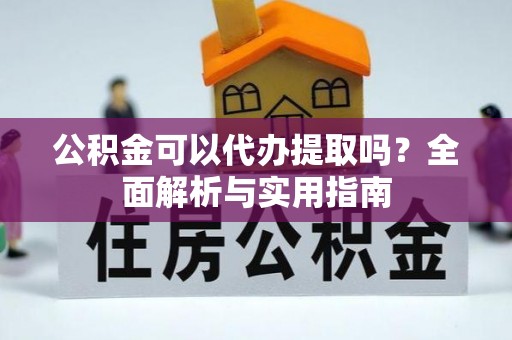 鼓楼公积金可以代办提取吗？全面解析与实用指南