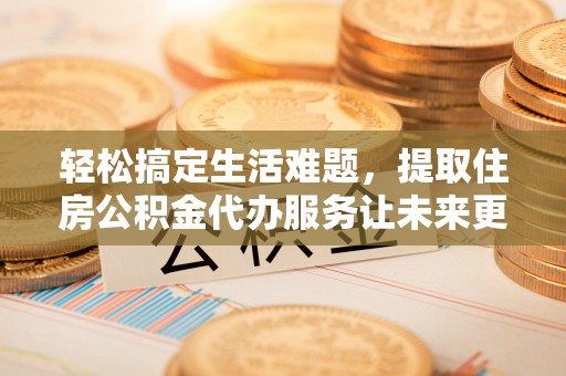 鼓楼轻松搞定生活难题，提取住房公积金代办服务让未来更安心