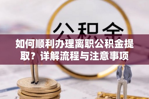 鼓楼如何顺利办理离职公积金提取？详解流程与注意事项