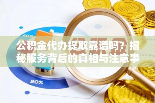 鼓楼公积金代办提取靠谱吗？揭秘服务背后的真相与注意事项
