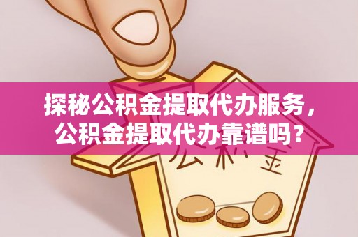 鼓楼探秘公积金提取代办服务，公积金提取代办靠谱吗？