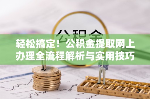 鼓楼轻松搞定！公积金提取网上办理全流程解析与实用技巧