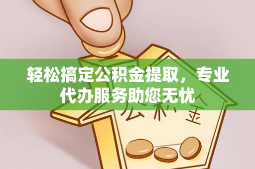 鼓楼轻松搞定公积金提取，专业代办服务助您无忧