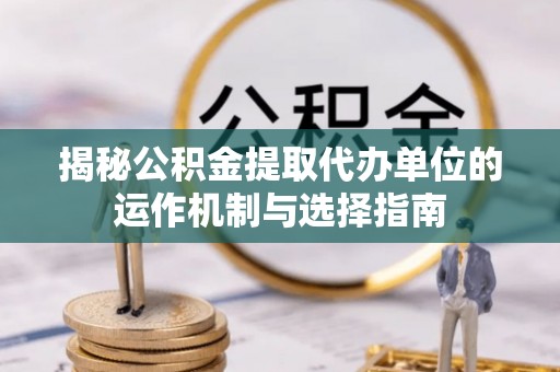 鼓楼揭秘公积金提取代办单位的运作机制与选择指南
