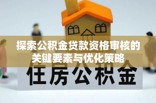 鼓楼探索公积金贷款资格审核的关键要素与优化策略