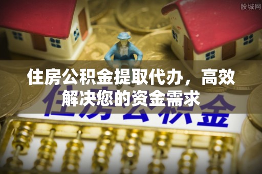 鼓楼住房公积金提取代办，高效解决您的资金需求