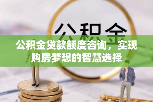 鼓楼公积金贷款额度咨询，实现购房梦想的智慧选择