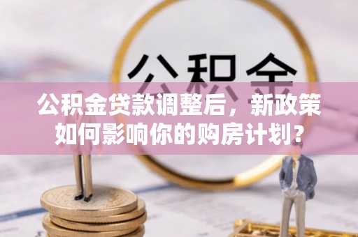 鼓楼公积金贷款调整后，新政策如何影响你的购房计划？