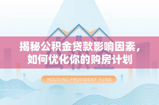 鼓楼揭秘公积金贷款影响因素，如何优化你的购房计划