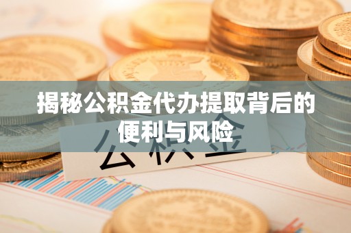 鼓楼揭秘公积金代办提取背后的便利与风险