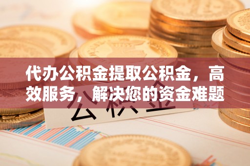 鼓楼代办公积金提取公积金，高效服务，解决您的资金难题
