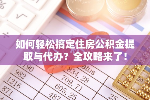 鼓楼如何轻松搞定住房公积金提取与代办？全攻略来了！