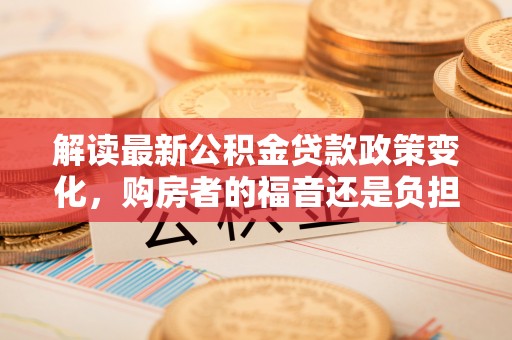 鼓楼解读最新公积金贷款政策变化，购房者的福音还是负担？