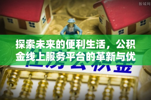鼓楼探索未来的便利生活，公积金线上服务平台的革新与优势