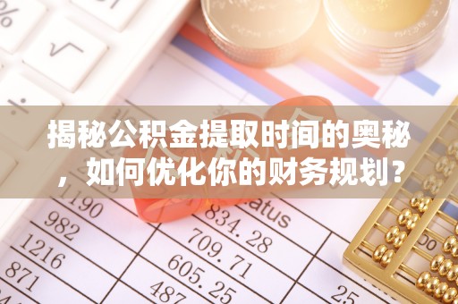 鼓楼揭秘公积金提取时间的奥秘，如何优化你的财务规划？
