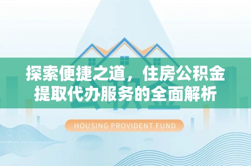 鼓楼探索便捷之道，住房公积金提取代办服务的全面解析