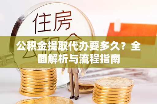 鼓楼公积金提取代办要多久？全面解析与流程指南