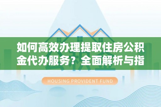 鼓楼如何高效办理提取住房公积金代办服务？全面解析与指南