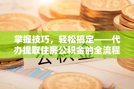 鼓楼掌握技巧，轻松搞定——代办提取住房公积金的全流程解析