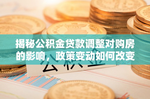 鼓楼揭秘公积金贷款调整对购房的影响，政策变动如何改变你的买房计划