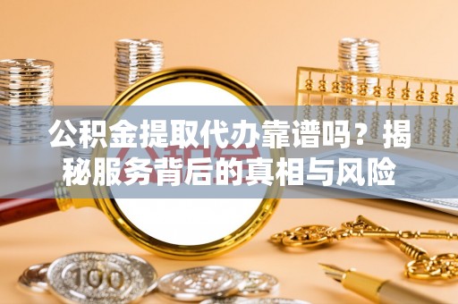 鼓楼公积金提取代办靠谱吗？揭秘服务背后的真相与风险