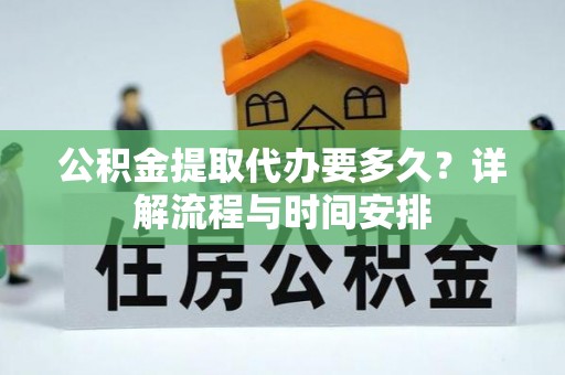 鼓楼公积金提取代办要多久？详解流程与时间安排
