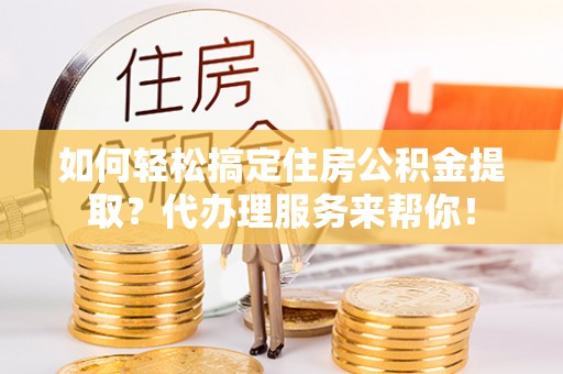 鼓楼如何轻松搞定住房公积金提取？代办理服务来帮你！