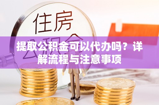 鼓楼提取公积金可以代办吗？详解流程与注意事项